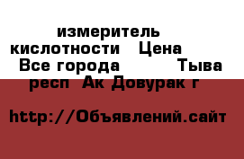 измеритель    кислотности › Цена ­ 380 - Все города  »    . Тыва респ.,Ак-Довурак г.